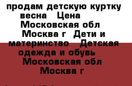 продам детскую куртку весна › Цена ­ 700 - Московская обл., Москва г. Дети и материнство » Детская одежда и обувь   . Московская обл.,Москва г.